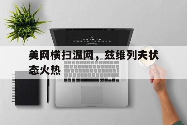 美网横扫温网，兹维列夫状态火热